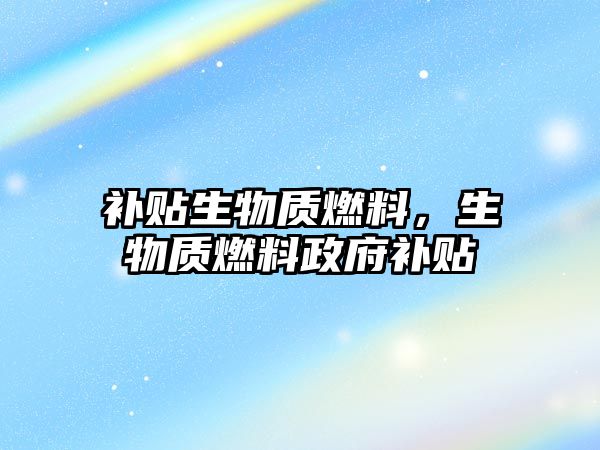 補(bǔ)貼生物質(zhì)燃料，生物質(zhì)燃料政府補(bǔ)貼