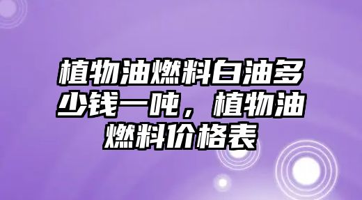 植物油燃料白油多少錢(qián)一噸，植物油燃料價(jià)格表