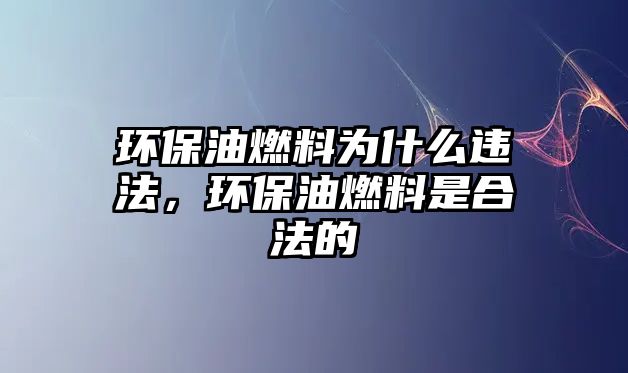 環(huán)保油燃料為什么違法，環(huán)保油燃料是合法的
