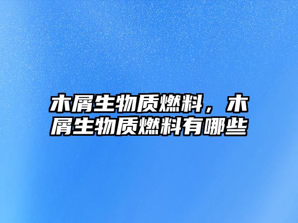 木屑生物質(zhì)燃料，木屑生物質(zhì)燃料有哪些