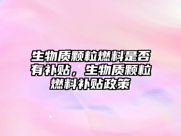 生物質顆粒燃料是否有補貼，生物質顆粒燃料補貼政策