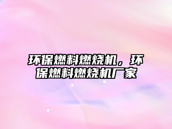 環(huán)保燃料燃燒機(jī)，環(huán)保燃料燃燒機(jī)廠家