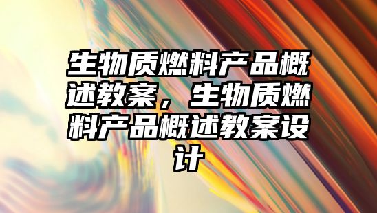 生物質(zhì)燃料產(chǎn)品概述教案，生物質(zhì)燃料產(chǎn)品概述教案設(shè)計(jì)