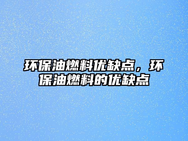 環(huán)保油燃料優(yōu)缺點，環(huán)保油燃料的優(yōu)缺點
