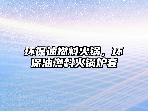 環(huán)保油燃料火鍋，環(huán)保油燃料火鍋爐套