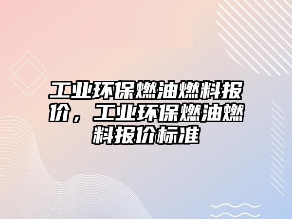 工業(yè)環(huán)保燃油燃料報(bào)價(jià)，工業(yè)環(huán)保燃油燃料報(bào)價(jià)標(biāo)準(zhǔn)