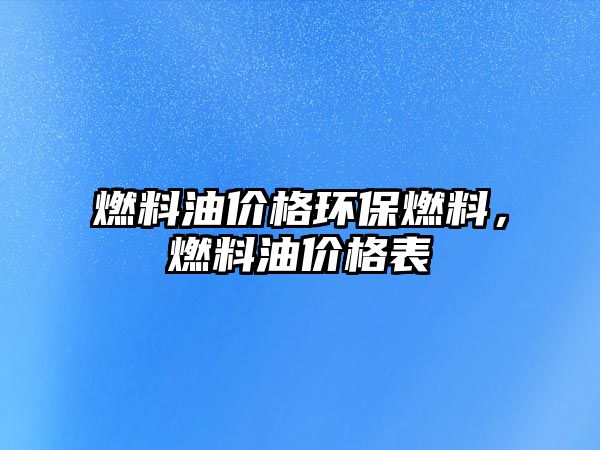 燃料油價(jià)格環(huán)保燃料，燃料油價(jià)格表