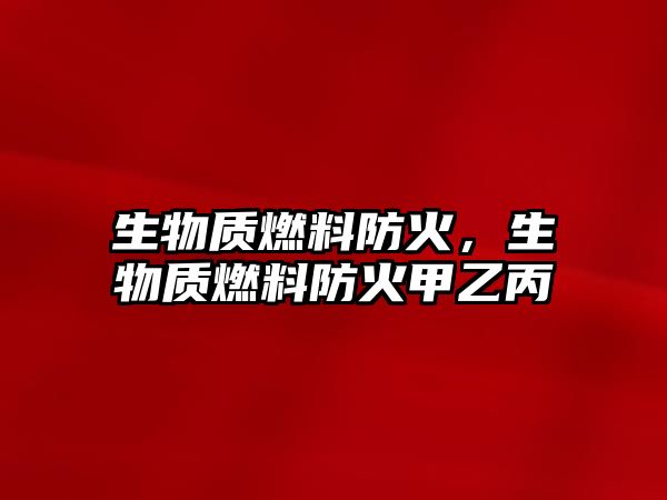 生物質(zhì)燃料防火，生物質(zhì)燃料防火甲乙丙