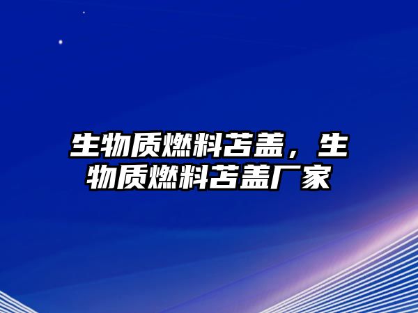 生物質(zhì)燃料苫蓋，生物質(zhì)燃料苫蓋廠家