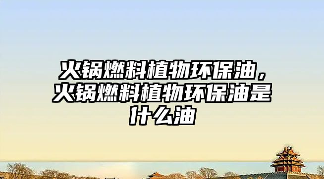 火鍋燃料植物環(huán)保油，火鍋燃料植物環(huán)保油是什么油