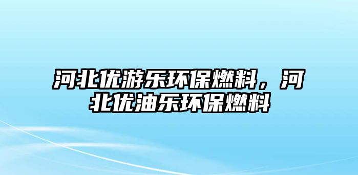 河北優(yōu)游樂環(huán)保燃料，河北優(yōu)油樂環(huán)保燃料