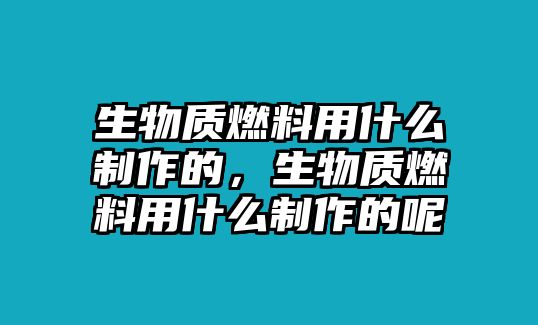 生物質(zhì)燃料用什么制作的，生物質(zhì)燃料用什么制作的呢