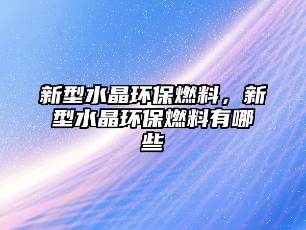 新型水晶環(huán)保燃料，新型水晶環(huán)保燃料有哪些