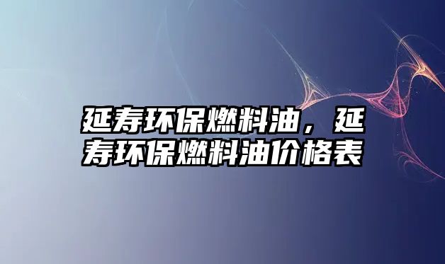 延壽環(huán)保燃料油，延壽環(huán)保燃料油價(jià)格表