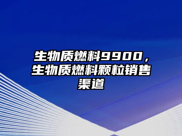 生物質(zhì)燃料9900，生物質(zhì)燃料顆粒銷(xiāo)售渠道