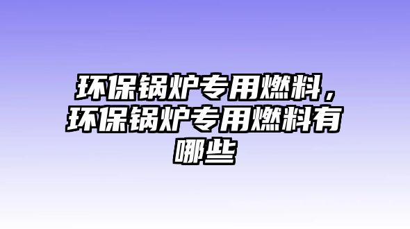 環(huán)保鍋爐專用燃料，環(huán)保鍋爐專用燃料有哪些