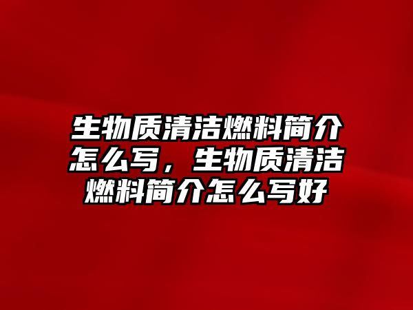 生物質(zhì)清潔燃料簡(jiǎn)介怎么寫，生物質(zhì)清潔燃料簡(jiǎn)介怎么寫好