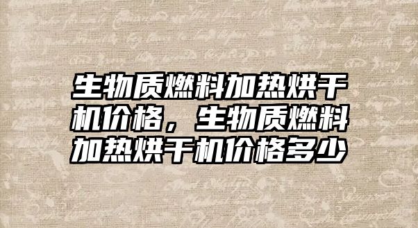 生物質(zhì)燃料加熱烘干機價格，生物質(zhì)燃料加熱烘干機價格多少