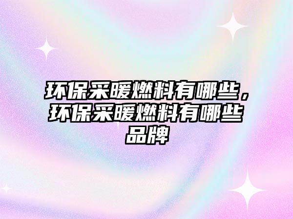 環(huán)保采暖燃料有哪些，環(huán)保采暖燃料有哪些品牌