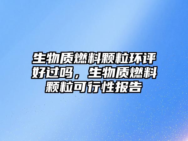 生物質(zhì)燃料顆粒環(huán)評好過嗎,生物質(zhì)燃料顆??尚行詧蟾? class=