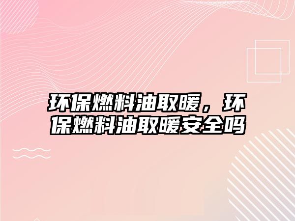 環(huán)保燃料油取暖，環(huán)保燃料油取暖安全嗎