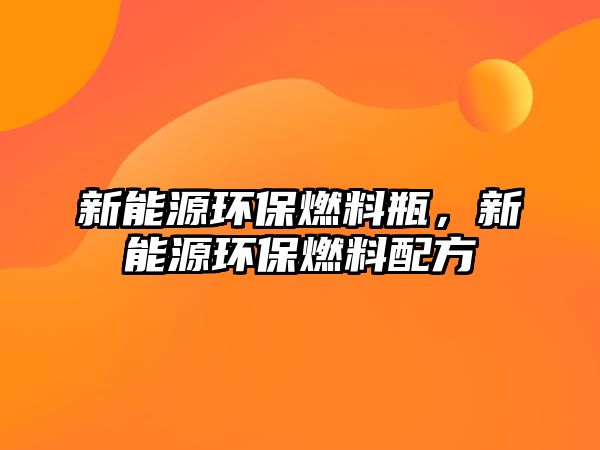 新能源環(huán)保燃料瓶，新能源環(huán)保燃料配方