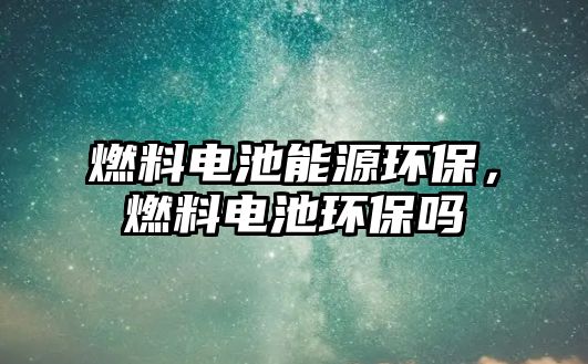 燃料電池能源環(huán)保，燃料電池環(huán)保嗎