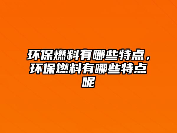 環(huán)保燃料有哪些特點，環(huán)保燃料有哪些特點呢