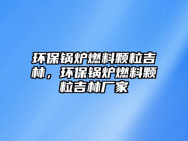 環(huán)保鍋爐燃料顆粒吉林，環(huán)保鍋爐燃料顆粒吉林廠家