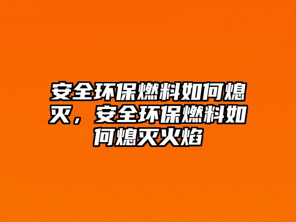 安全環(huán)保燃料如何熄滅，安全環(huán)保燃料如何熄滅火焰