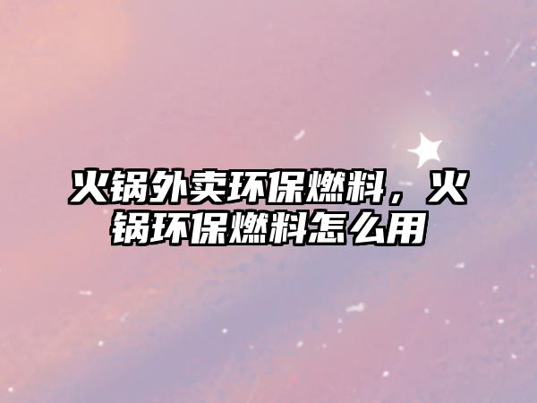 火鍋外賣(mài)環(huán)保燃料，火鍋環(huán)保燃料怎么用