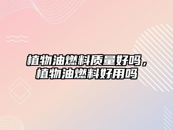 植物油燃料質(zhì)量好嗎，植物油燃料好用嗎