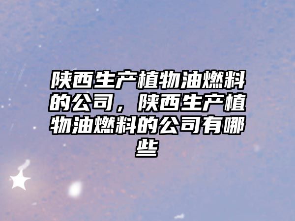 陜西生產(chǎn)植物油燃料的公司，陜西生產(chǎn)植物油燃料的公司有哪些