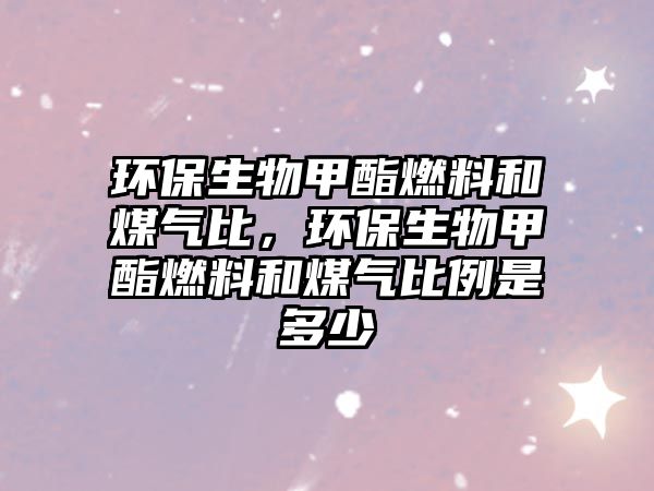 環(huán)保生物甲酯燃料和煤氣比，環(huán)保生物甲酯燃料和煤氣比例是多少