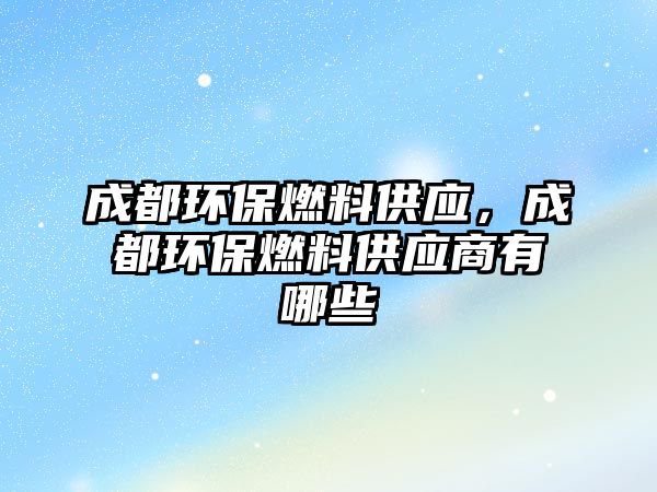 成都環(huán)保燃料供應(yīng)，成都環(huán)保燃料供應(yīng)商有哪些