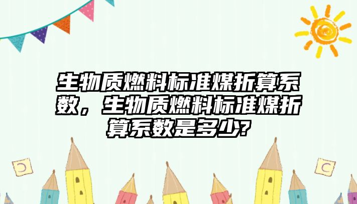 生物質(zhì)燃料標(biāo)準(zhǔn)煤折算系數(shù)，生物質(zhì)燃料標(biāo)準(zhǔn)煤折算系數(shù)是多少?