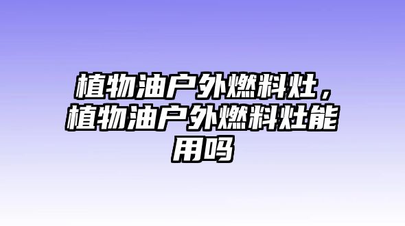 植物油戶外燃料灶，植物油戶外燃料灶能用嗎