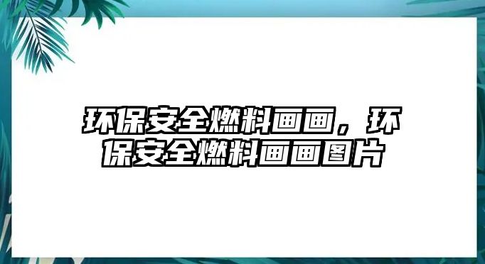 環(huán)保安全燃料畫(huà)畫(huà)，環(huán)保安全燃料畫(huà)畫(huà)圖片
