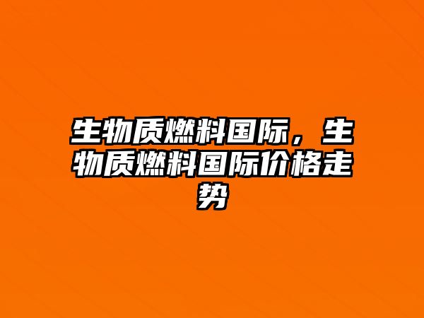 生物質(zhì)燃料國(guó)際，生物質(zhì)燃料國(guó)際價(jià)格走勢(shì)