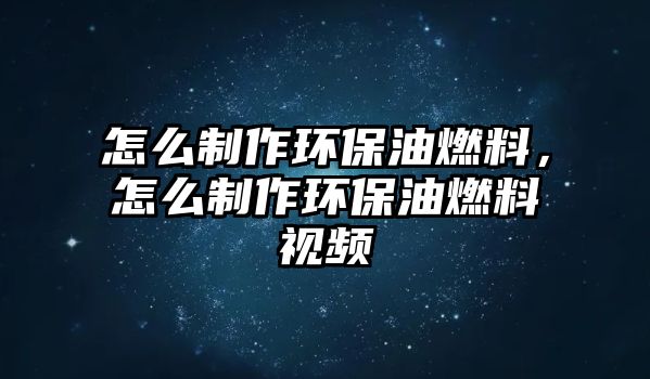 怎么制作環(huán)保油燃料，怎么制作環(huán)保油燃料視頻
