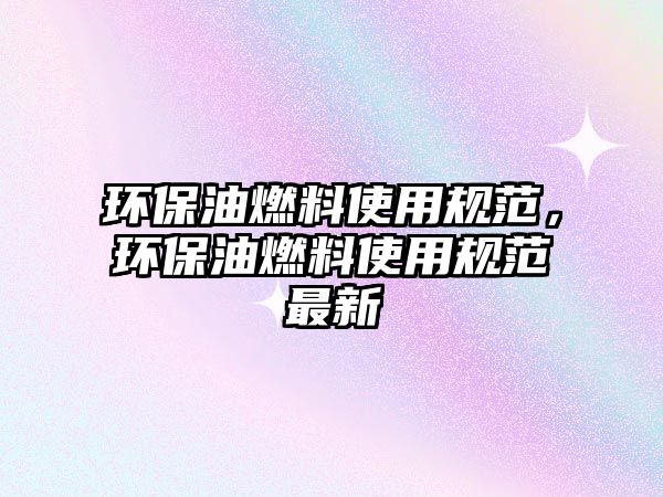 環(huán)保油燃料使用規(guī)范，環(huán)保油燃料使用規(guī)范最新