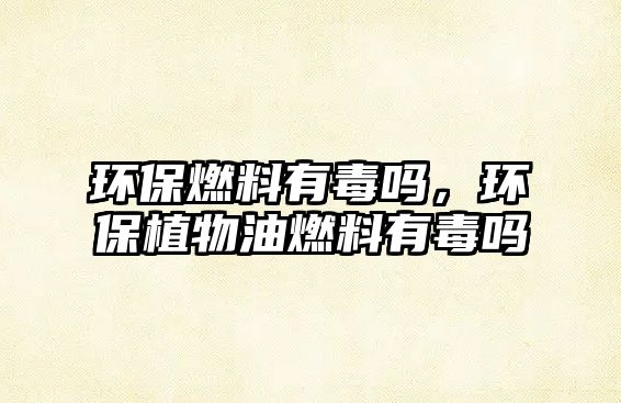 環(huán)保燃料有毒嗎，環(huán)保植物油燃料有毒嗎