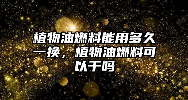 植物油燃料能用多久一換，植物油燃料可以干嗎