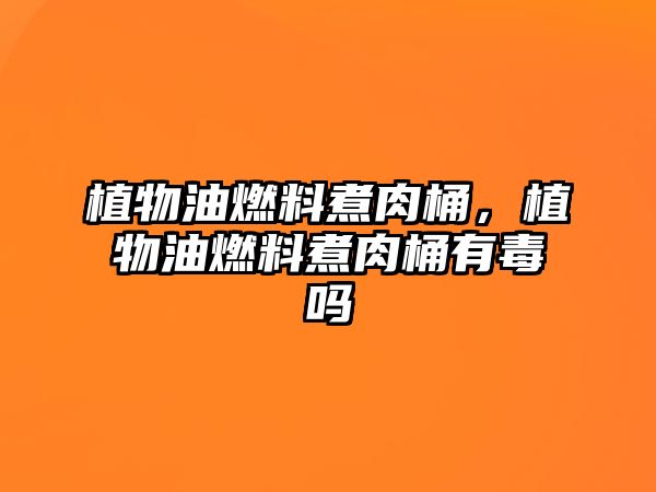 植物油燃料煮肉桶，植物油燃料煮肉桶有毒嗎