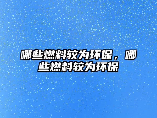 哪些燃料較為環(huán)保，哪些燃料較為環(huán)保