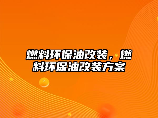 燃料環(huán)保油改裝，燃料環(huán)保油改裝方案