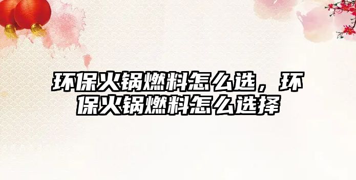 環(huán)?；疱伻剂显趺催x，環(huán)?；疱伻剂显趺催x擇