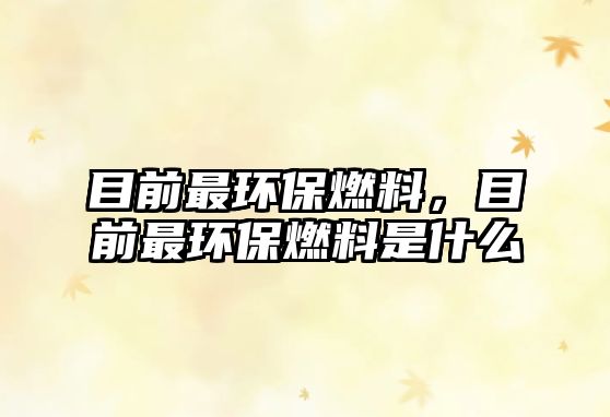 目前最環(huán)保燃料，目前最環(huán)保燃料是什么