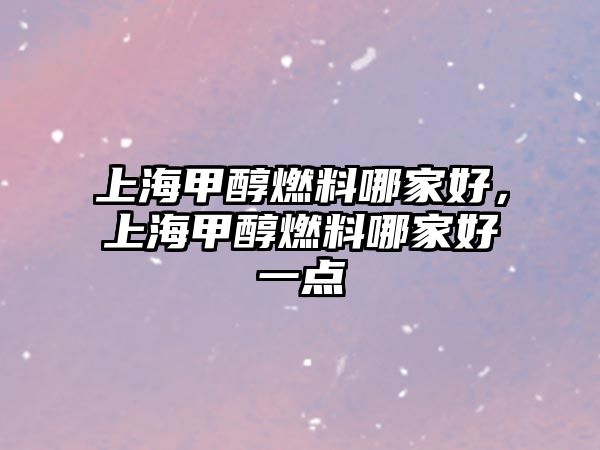 上海甲醇燃料哪家好，上海甲醇燃料哪家好一點(diǎn)
