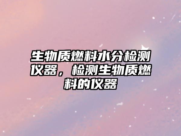 生物質(zhì)燃料水分檢測(cè)儀器，檢測(cè)生物質(zhì)燃料的儀器